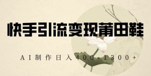 快手引流变现莆田鞋,AI制作日入400+【揭秘】-聚富社