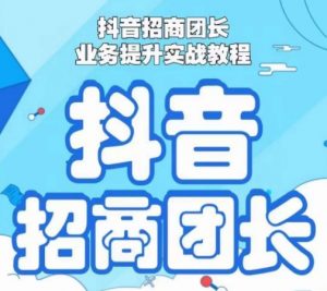 抖音招商团长业务提升实战教程,抖音招商团长如何实现躺赚-聚富社