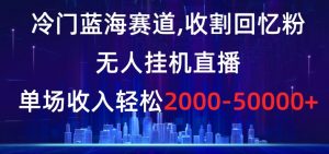 冷门蓝海赛道，收割回忆粉，无人挂机直播，单场收入轻松2000-5w+【揭秘】-聚富社