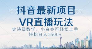抖音最新VR直播玩法,史诗级教学,小白也可轻松上手轻松日入1500+【揭秘】-聚富社