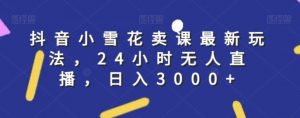抖音小雪花卖课最新玩法,24小时无人直播,日入3000+【揭秘】-聚富社