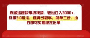 靠搬运爆款带货视频,轻松日入3000+,终极3.0玩法,保姆式教学,简单三步,小白即可实现稳定出单【揭秘】-聚富社
