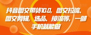 抖音图文带货10.0,图文拉流、图文剪辑,选品、接流等,一部手机就能做-聚富社
