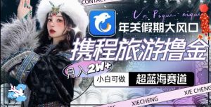 年关假期大风口,携程旅游撸金,超蓝海赛道,月入2w+【揭秘】-聚富社