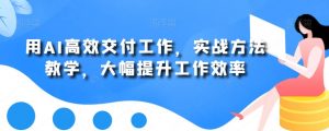 用AI高效交付工作,实战方法教学,大幅提升工作效率-聚富社