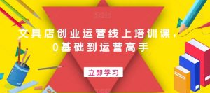 文具店创业运营线上培训课,0基础到运营高手-聚富社