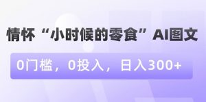 情怀“小时候的零食”AI图文，0门槛，0投入，日入300+【揭秘】-聚富社