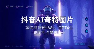 抖音用AI生成奇特图片GPT4玩法,蓝海日涨粉1W+,生成几张图片点赞破6w+【揭秘】-聚富社