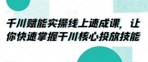 千川赋能实操线上速成课,让你快速掌握干川核心投放技能-聚富社