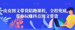 皮皮图文带货陪跑课程,全程兜底,带你玩赚抖音图文带货-聚富社