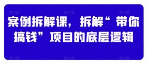 案例拆解课,拆解“带你搞钱”项目的底层逻辑-聚富社