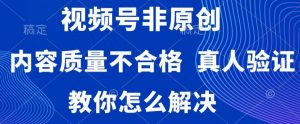 视频号非原创,内容质量不合格,真人验证,违规怎么解决【揭秘】-聚富社