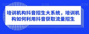 培训机构抖音招生大系统,培训机构如何利用抖音获取流量招生-聚富社