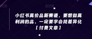 小红书高价品新赛道,要想做高利润的品,一定要学会找差异化【付费文章】-聚富社