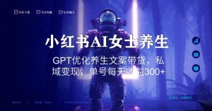 小红书AI女士养生,GPT优化养生文案带货,私域变现,单号每天收益300+【揭秘】-聚富社