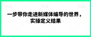 一步带你走进新媒体编导的世界,实操定义结果-聚富社