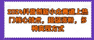 2024抖音创新小众赛道上热门核心技术,超级涨粉,多种变现方式【揭秘】-聚富社