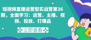 短视频直播运营型实战营第36期,全面学习:运营、主播、视频、投放、打爆品-聚富社