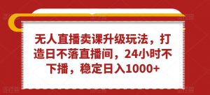 无人直播卖课升级玩法,打造日不落直播间,24小时不下播,稳定日入1000+【揭秘】-聚富社