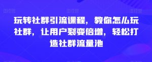 玩转社群引流课程,教你怎么玩社群,让用户裂变倍增,轻松打造社群流量池-聚富社