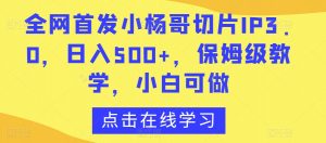全网首发小杨哥切片IP3.0,日入500+,保姆级教学,小白可做【揭秘】-聚富社