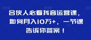 合伙人必看抖音运营课,如何月入10万+,一节课告诉你答案!-聚富社