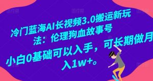 冷门蓝海AI长视频3.0搬运新玩法:伦理狗血故事号,小白0基础可以入手,可长期做月入1w+【揭秘】-聚富社