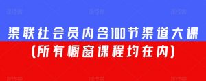 渠联社会员内含100节渠道大课(所有橱窗课程均在内)-聚富社
