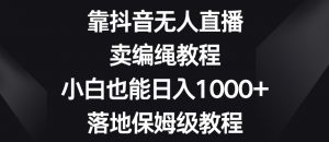 靠抖音无人直播,卖编绳教程,小白也能日入1000+,落地保姆级教程【揭秘】-聚富社