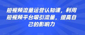 短视频流量运营认知课,利用短视频平台吸引流量,提高自己的影响力-聚富社