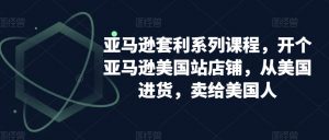 亚马逊套利系列课程,开个亚马逊美国站店铺,从美国进货,卖给美国人-聚富社