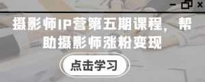 摄影师IP营第五期课程,帮助摄影师涨粉变现-聚富社
