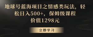 地球号蓝海项目之情感类玩法,轻松日入500+,保姆级课程【揭秘】-聚富社