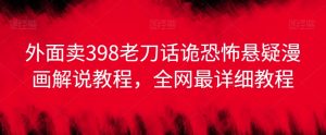 外面卖398老刀话诡恐怖悬疑漫画解说项目,全网最详细教程-聚富社