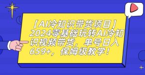 【AI冷知识带货项目】2024零基础玩转AI冷知识视频带货,单号日入659+,保姆级教学【揭秘】-聚富社