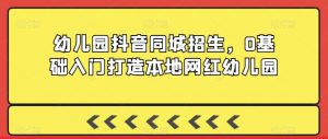 幼儿园抖音同城招生,0基础入门打造本地网红幼儿园-聚富社