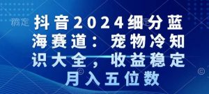 抖音2024细分蓝海赛道:宠物冷知识大全,收益稳定,月入五位数【揭秘】-聚富社