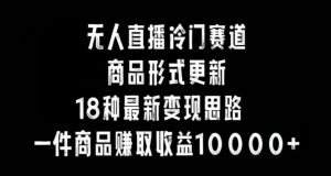 无人直播冷门赛道,商品形式更新,18种变现思路,一件商品赚取收益10000+【揭秘】-聚富社