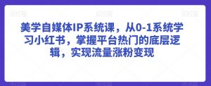 美学自媒体IP系统课,从0-1系统学习小红书,掌握平台热门的底层逻辑,实现流量涨粉变现-聚富社