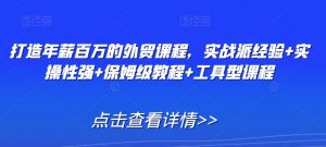 打造年薪百万的外贸课程,实战派经验+实操性强+保姆级教程+工具型课程-聚富社