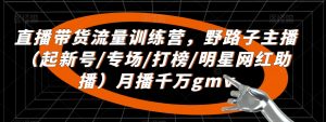 直播带货流量训练营,野路子主播(起新号/专场/打榜/明星网红助播)月播千万gmv-聚富社