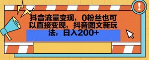 抖音流量变现,0粉丝也可以直接变现,抖音图文新玩法,日入200+【揭秘】-聚富社