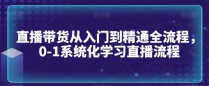 直播带货从入门到精通全流程,0-1系统化学习直播流程-聚富社