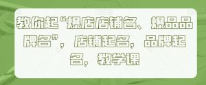 教你起“爆店店铺名、爆品品牌名”,店铺起名,品牌起名,教学课-聚富社