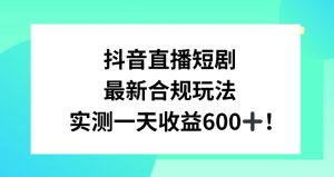 抖音直播短剧最新合规玩法,实测一天变现600+,教程+素材全解析【揭秘】-聚富社