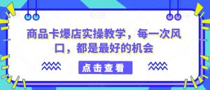 商品卡爆店实操教学,每一次风口,都是最好的机会-聚富社