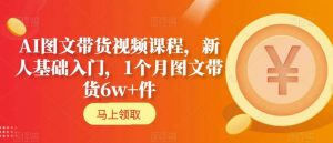 AI图文带货视频课程,新人基础入门,1个月图文带货6w+件-聚富社