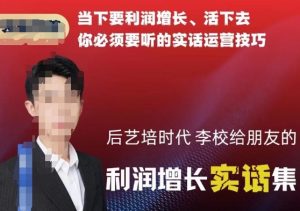 后艺培时代李校给朋友的利润增长实话集,当下要利润增长、活下去你必须要听的实话运营技巧-聚富社