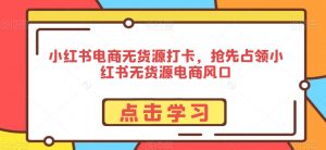 小红书电商无货源打卡,抢先占领小红书无货源电商风口-聚富社