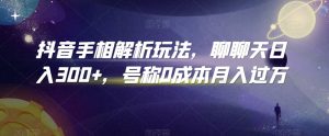 抖音手相解析玩法,聊聊天日入300+,号称0成本月入过万【揭秘】-聚富社